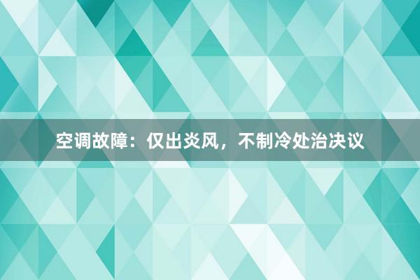 空调故障：仅出炎风，不制冷处治决议